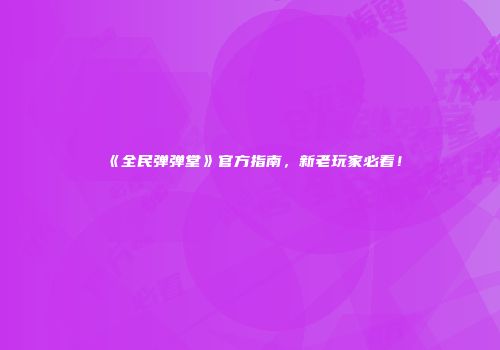 《全民弹弹堂》官方指南，新老玩家必看！