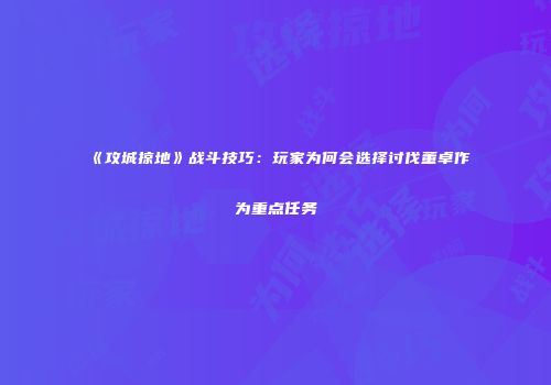 《攻城掠地》战斗技巧：玩家为何会选择讨伐董卓作为重点任务