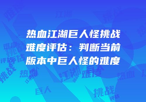 热血江湖巨人怪挑战难度评估：判断当前版本中巨人怪的难度