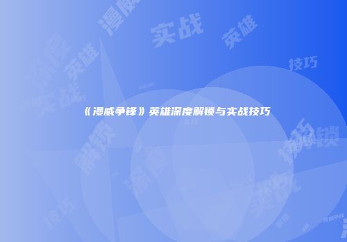 《漫威争锋》英雄深度解锁与实战技巧