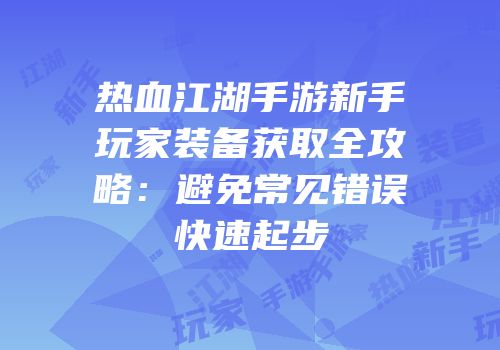 热血江湖手游新手玩家装备获取全攻略：避免常见错误快速起步