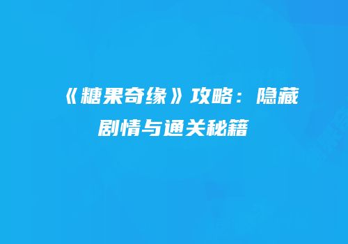 《糖果奇缘》攻略：隐藏剧情与通关秘籍