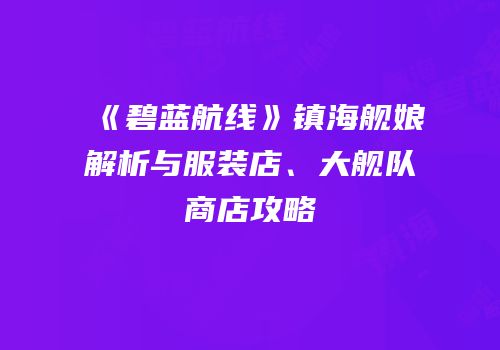 《碧蓝航线》镇海舰娘解析与服装店、大舰队商店攻略