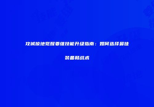攻城掠地觉醒姜维技能升级指南：如何选择最佳装备和战术