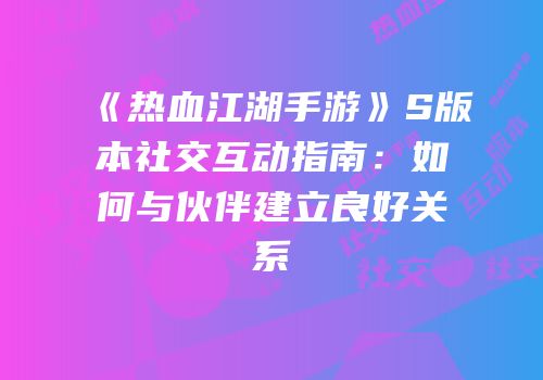 《热血江湖手游》S版本社交互动指南：如何与伙伴建立良好关系