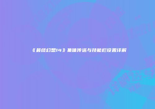 《最终幻想14》集体传送与技能栏设置详解