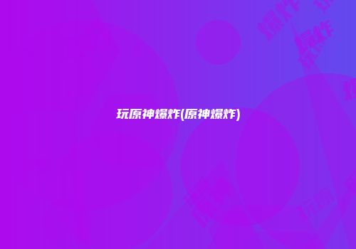 玩原神爆炸(原神爆炸)
