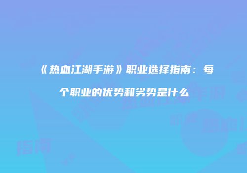 《热血江湖手游》职业选择指南：每个职业的优势和劣势是什么