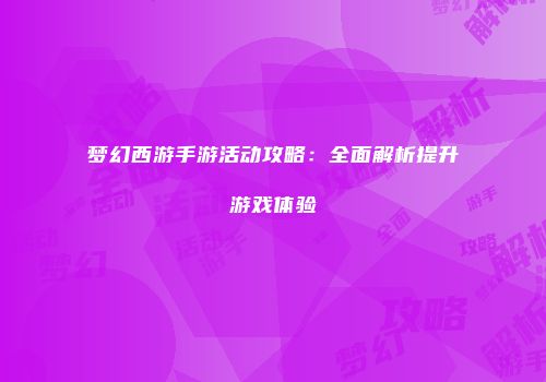 梦幻西游手游活动攻略：全面解析提升游戏体验