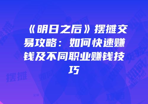 《明日之后》摆摊交易攻略：如何快速赚钱及不同职业赚钱技巧
