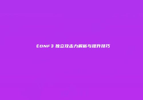 《DNF》独立攻击力解析与提升技巧