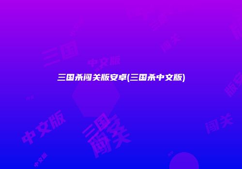 三国杀闯关版安卓(三国杀中文版)