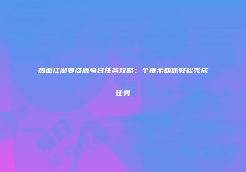 热血江湖变态版每日任务攻略：个提示助你轻松完成任务