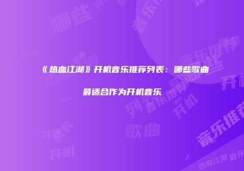 《热血江湖》开机音乐推荐列表:哪些歌曲最适合作为开机音乐