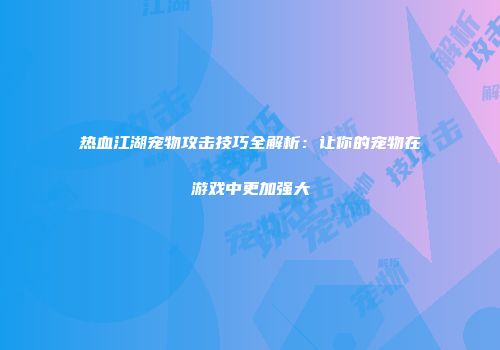 热血江湖宠物攻击技巧全解析：让你的宠物在游戏中更加强大