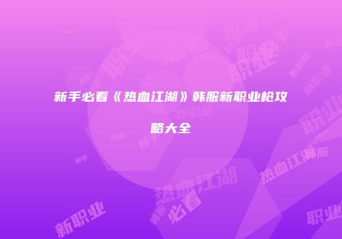 新手必看《热血江湖》韩服新职业枪攻略大全