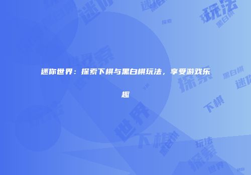 迷你世界：探索下棋与黑白棋玩法，享受游戏乐趣