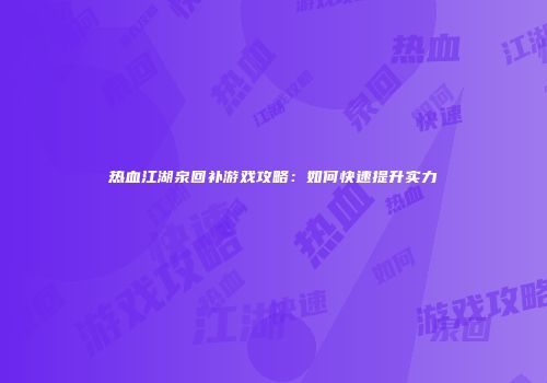 热血江湖泉回补游戏攻略：如何快速提升实力