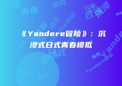 《Yandere冒险》：沉浸式日式青春模拟