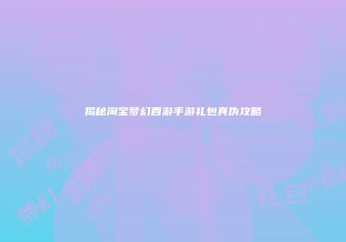 揭秘淘宝梦幻西游手游礼包真伪攻略