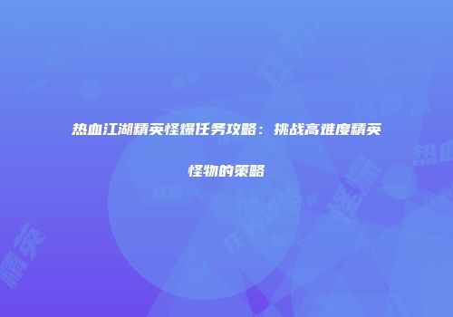 热血江湖精英怪爆任务攻略：挑战高难度精英怪物的策略