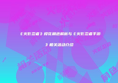《火影忍者》樱花角色解析与《火影忍者手游》相关活动介绍
