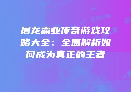 屠龙霸业传奇游戏攻略大全：全面解析如何成为真正的王者