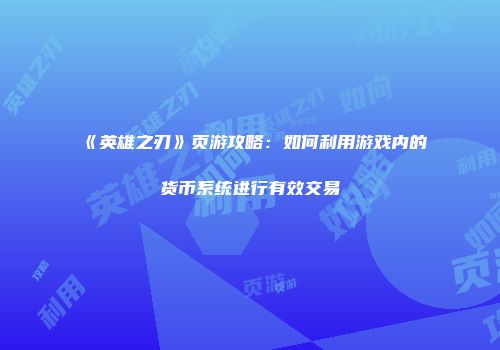 《英雄之刃》页游攻略：如何利用游戏内的货币系统进行有效交易