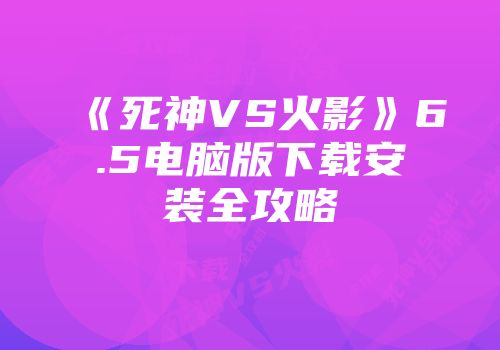 《死神VS火影》6.5电脑版下载安装全攻略