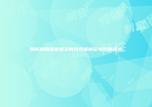 如何利用暗夜精灵的特性来制定有效的战术