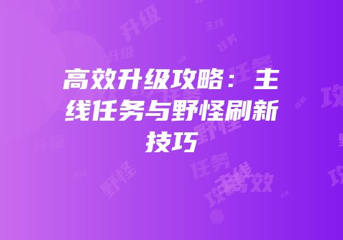 高效升级攻略：主线任务与野怪刷新技巧