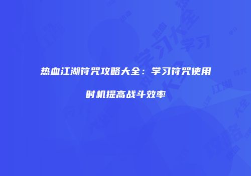 热血江湖符咒攻略大全：学习符咒使用时机提高战斗效率