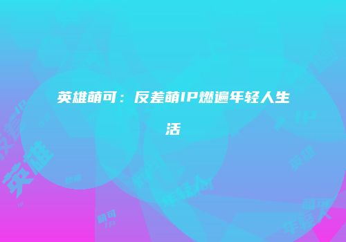 英雄萌可：反差萌IP燃遍年轻人生活