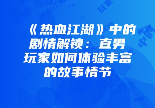 《热血江湖》中的剧情解锁：直男玩家如何体验丰富的故事情节