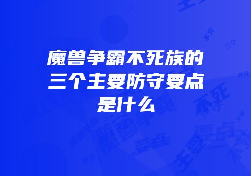 魔兽争霸不死族的三个主要防守要点是什么