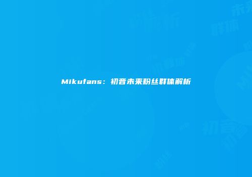 Mikufans：初音未来粉丝群体解析