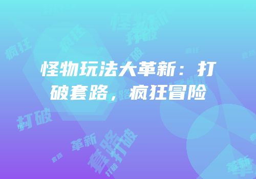 怪物玩法大革新：打破套路，疯狂冒险