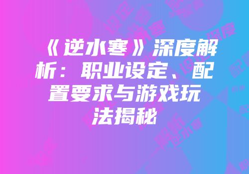 《逆水寒》深度解析：职业设定、配置要求与游戏玩法揭秘