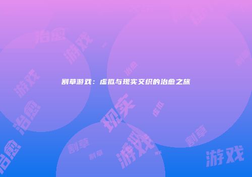 割草游戏：虚拟与现实交织的治愈之旅