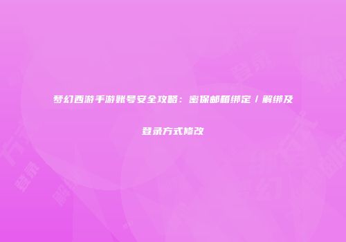 梦幻西游手游账号安全攻略：密保邮箱绑定／解绑及登录方式修改