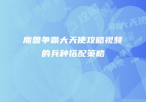 魔兽争霸大天使攻略视频的兵种搭配策略
