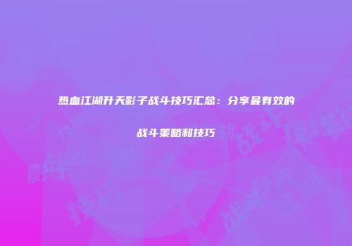 热血江湖升天影子战斗技巧汇总：分享最有效的战斗策略和技巧