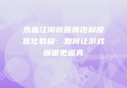 热血江湖新画质饱和度优化教程：如何让游戏画面更逼真