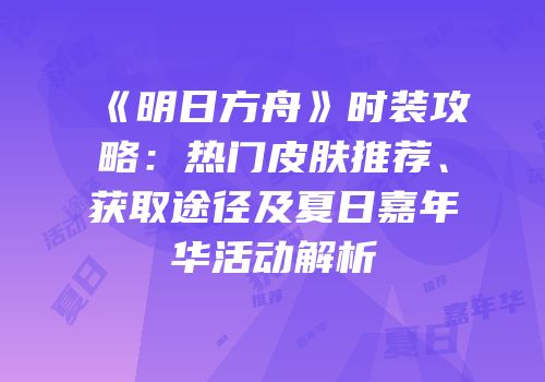 《明日方舟》时装攻略：热门皮肤推荐、获取途径及夏日嘉年华活动解析