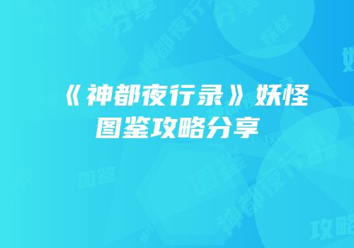 《神都夜行录》妖怪图鉴攻略分享