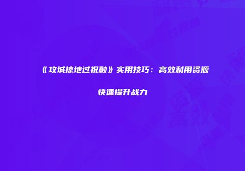 《攻城掠地过祝融》实用技巧：高效利用资源快速提升战力