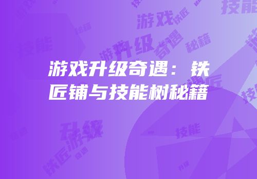 游戏升级奇遇：铁匠铺与技能树秘籍
