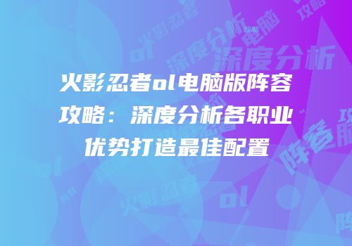 火影忍者ol电脑版阵容攻略：深度分析各职业优势打造最佳配置