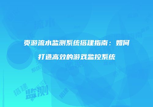 页游流水监测系统搭建指南:如何打造高效的游戏监控系统
