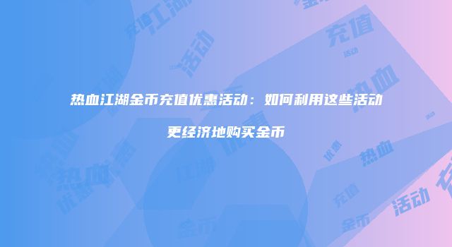 热血江湖金币充值优惠活动：如何利用这些活动更经济地购买金币